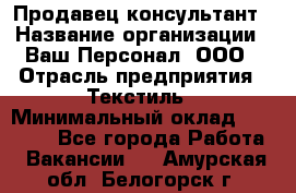 Продавец-консультант › Название организации ­ Ваш Персонал, ООО › Отрасль предприятия ­ Текстиль › Минимальный оклад ­ 38 000 - Все города Работа » Вакансии   . Амурская обл.,Белогорск г.